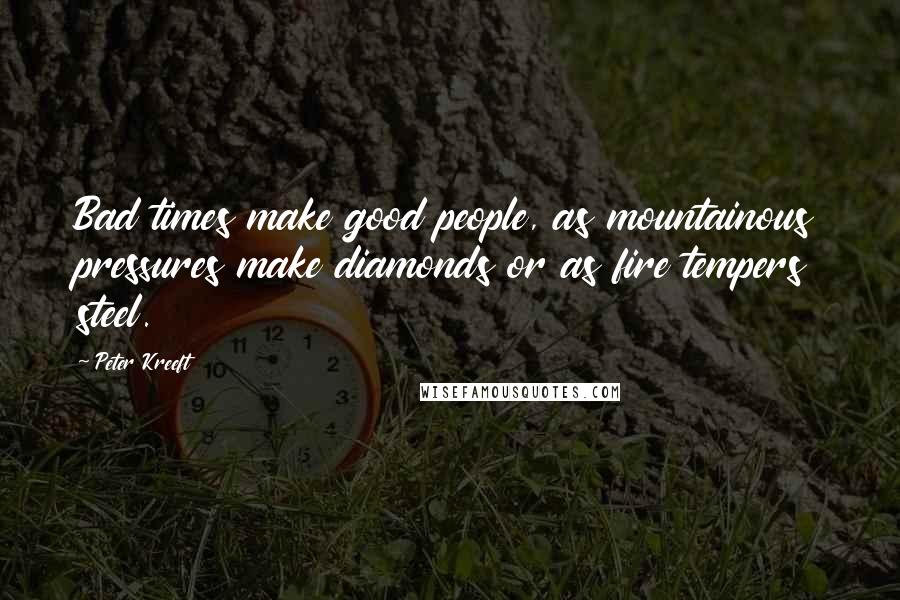 Peter Kreeft Quotes: Bad times make good people, as mountainous pressures make diamonds or as fire tempers steel.