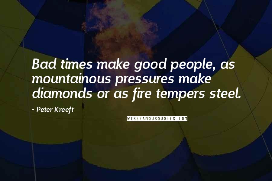 Peter Kreeft Quotes: Bad times make good people, as mountainous pressures make diamonds or as fire tempers steel.