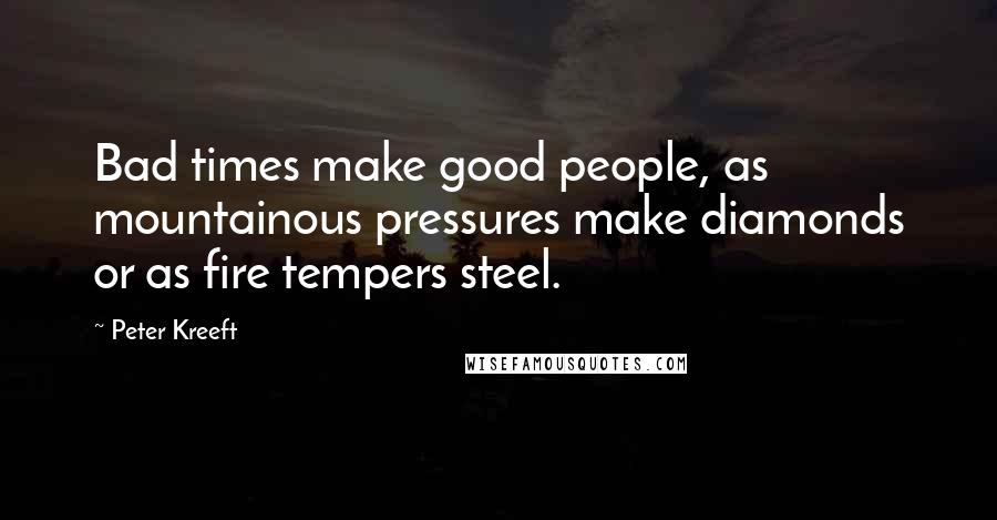 Peter Kreeft Quotes: Bad times make good people, as mountainous pressures make diamonds or as fire tempers steel.