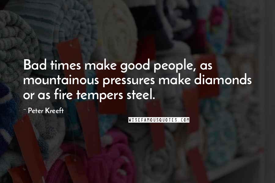Peter Kreeft Quotes: Bad times make good people, as mountainous pressures make diamonds or as fire tempers steel.
