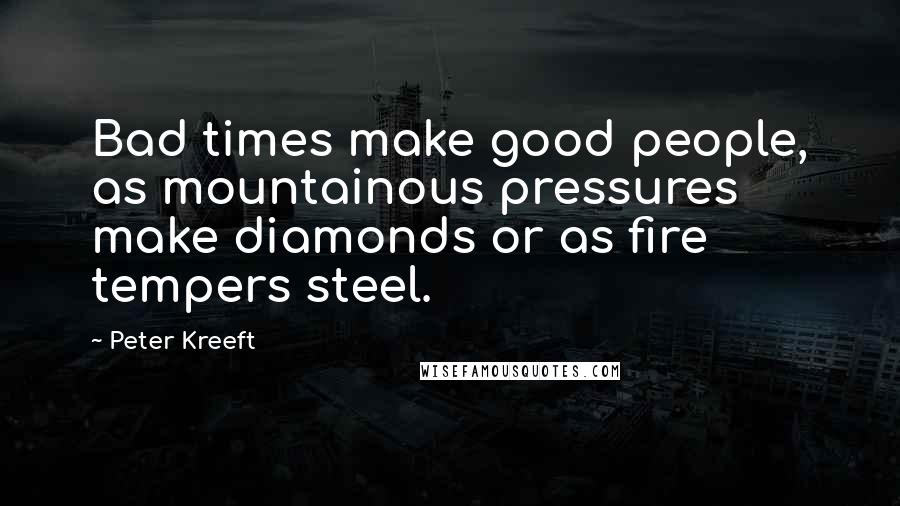 Peter Kreeft Quotes: Bad times make good people, as mountainous pressures make diamonds or as fire tempers steel.