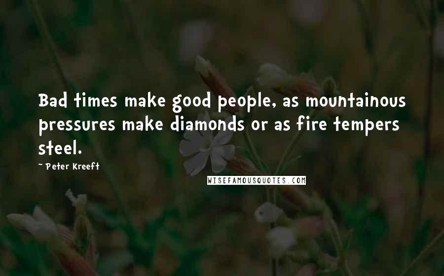 Peter Kreeft Quotes: Bad times make good people, as mountainous pressures make diamonds or as fire tempers steel.