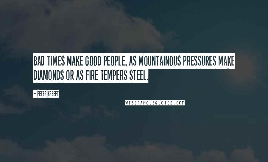 Peter Kreeft Quotes: Bad times make good people, as mountainous pressures make diamonds or as fire tempers steel.