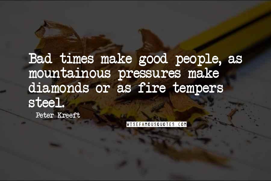 Peter Kreeft Quotes: Bad times make good people, as mountainous pressures make diamonds or as fire tempers steel.