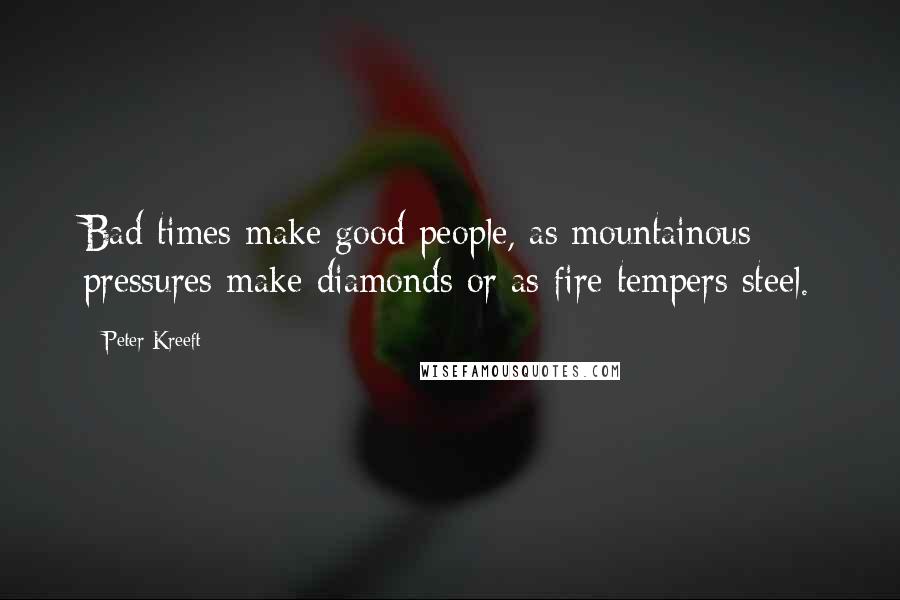 Peter Kreeft Quotes: Bad times make good people, as mountainous pressures make diamonds or as fire tempers steel.