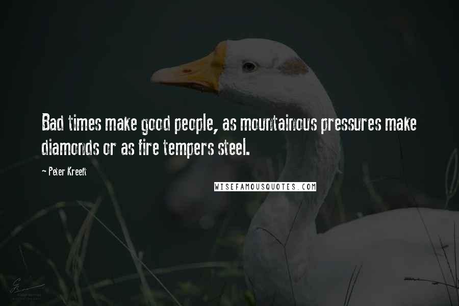 Peter Kreeft Quotes: Bad times make good people, as mountainous pressures make diamonds or as fire tempers steel.