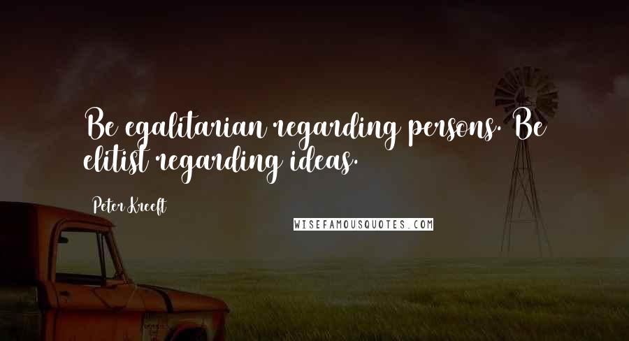 Peter Kreeft Quotes: Be egalitarian regarding persons. Be elitist regarding ideas.