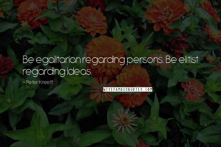 Peter Kreeft Quotes: Be egalitarian regarding persons. Be elitist regarding ideas.