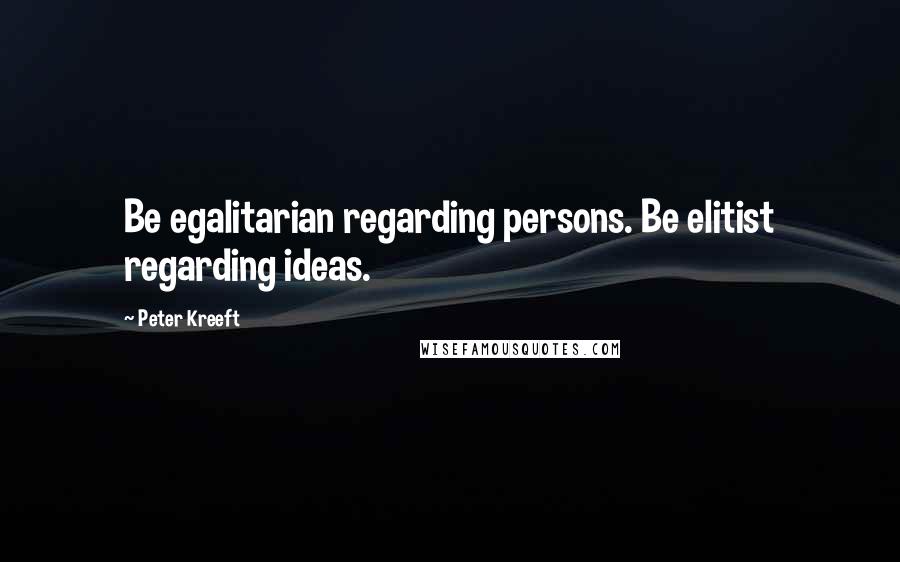 Peter Kreeft Quotes: Be egalitarian regarding persons. Be elitist regarding ideas.