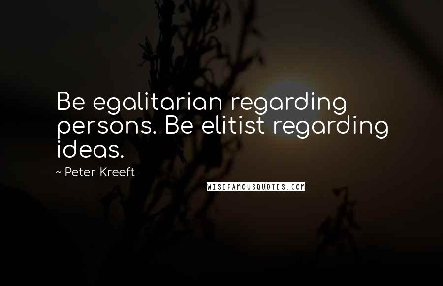 Peter Kreeft Quotes: Be egalitarian regarding persons. Be elitist regarding ideas.