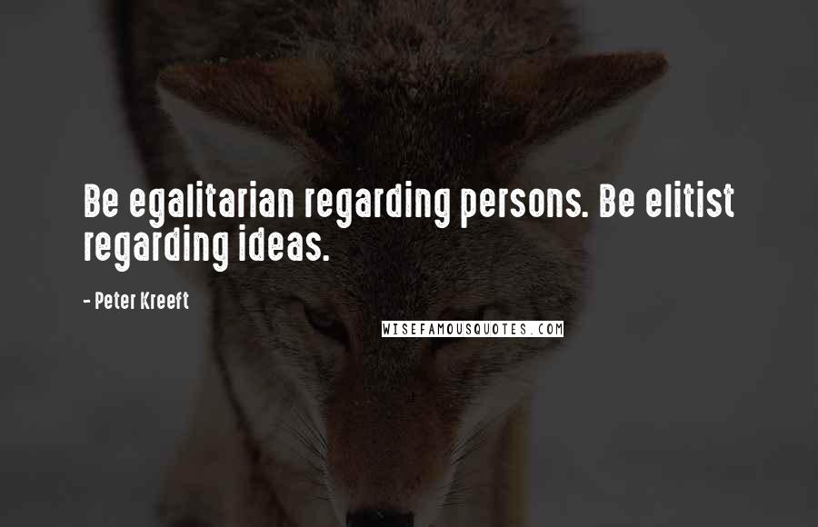 Peter Kreeft Quotes: Be egalitarian regarding persons. Be elitist regarding ideas.