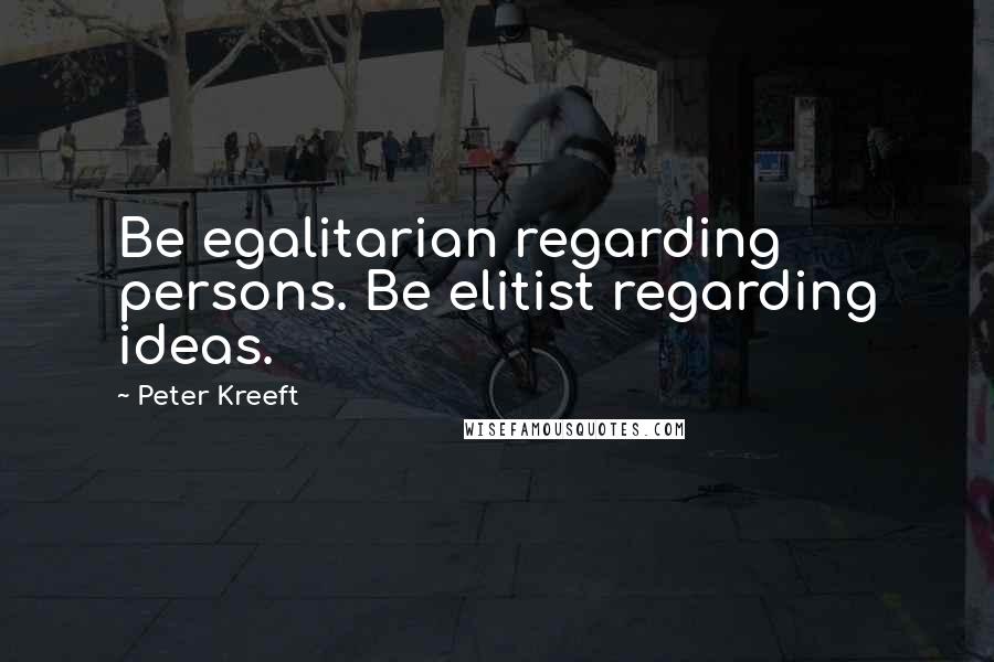 Peter Kreeft Quotes: Be egalitarian regarding persons. Be elitist regarding ideas.