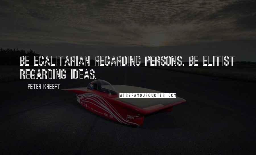 Peter Kreeft Quotes: Be egalitarian regarding persons. Be elitist regarding ideas.