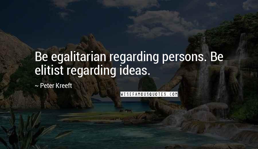 Peter Kreeft Quotes: Be egalitarian regarding persons. Be elitist regarding ideas.