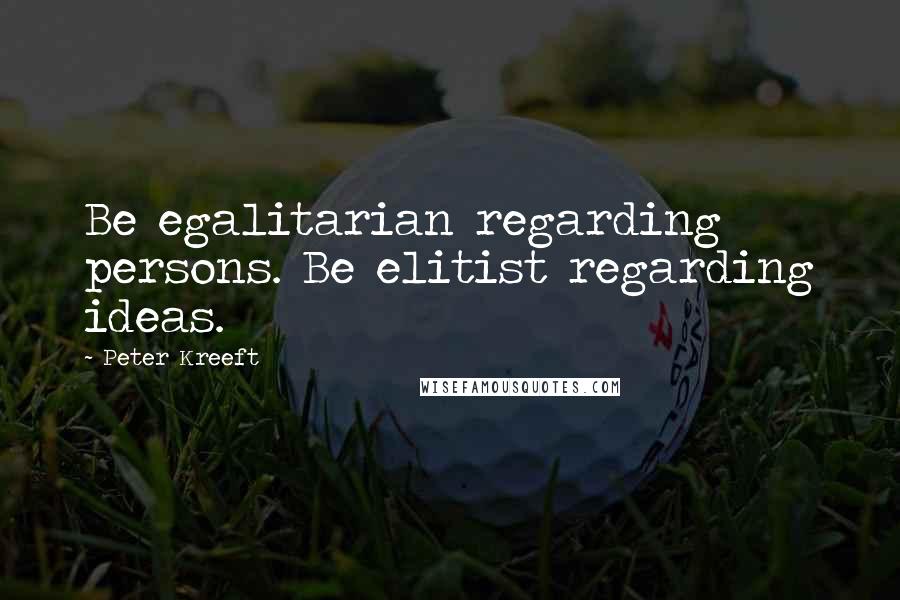 Peter Kreeft Quotes: Be egalitarian regarding persons. Be elitist regarding ideas.