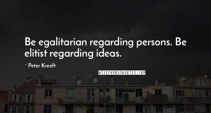 Peter Kreeft Quotes: Be egalitarian regarding persons. Be elitist regarding ideas.