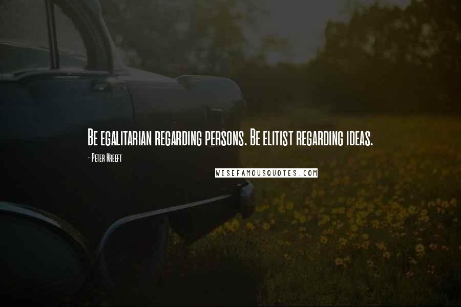 Peter Kreeft Quotes: Be egalitarian regarding persons. Be elitist regarding ideas.