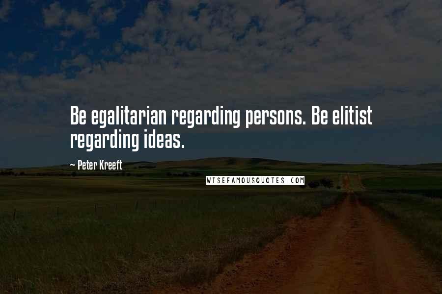 Peter Kreeft Quotes: Be egalitarian regarding persons. Be elitist regarding ideas.