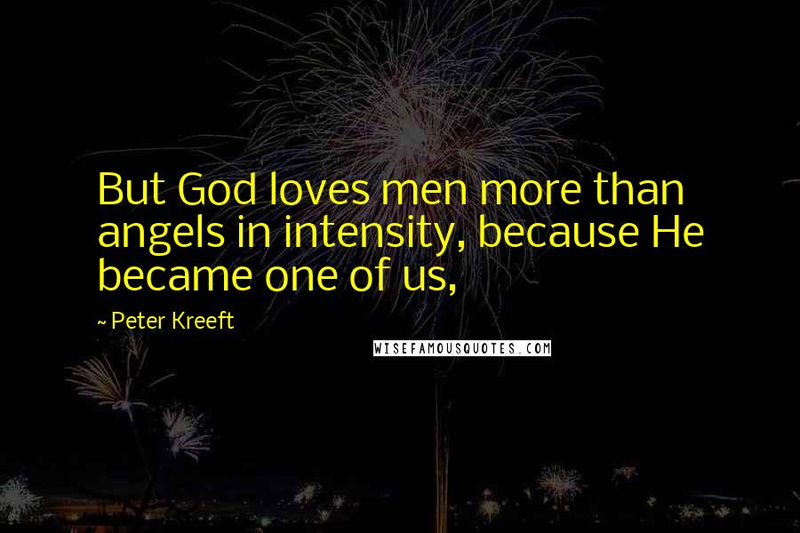 Peter Kreeft Quotes: But God loves men more than angels in intensity, because He became one of us,