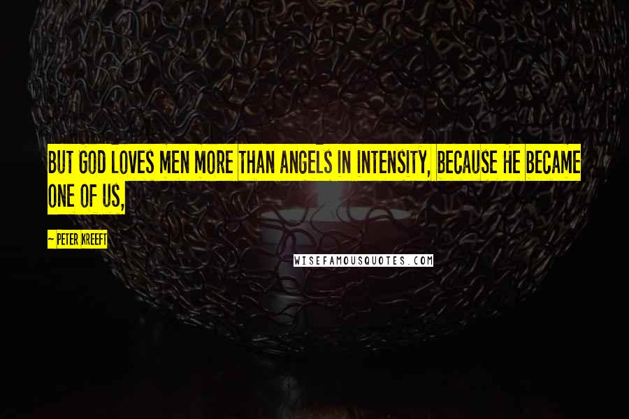 Peter Kreeft Quotes: But God loves men more than angels in intensity, because He became one of us,