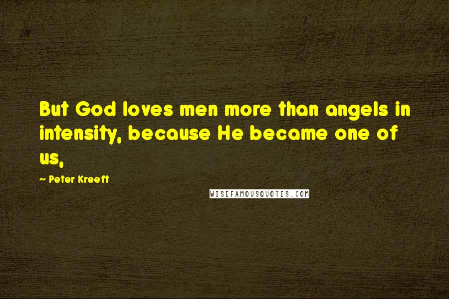 Peter Kreeft Quotes: But God loves men more than angels in intensity, because He became one of us,