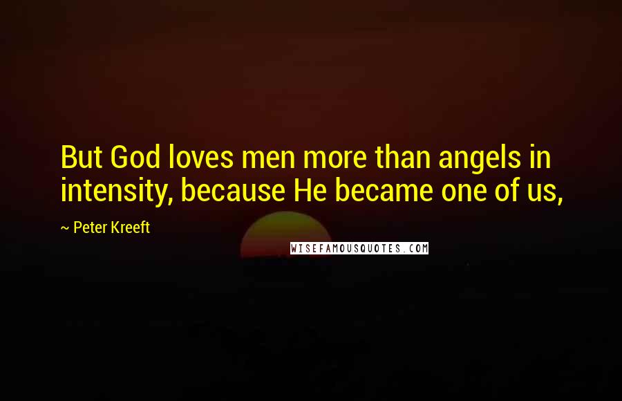 Peter Kreeft Quotes: But God loves men more than angels in intensity, because He became one of us,