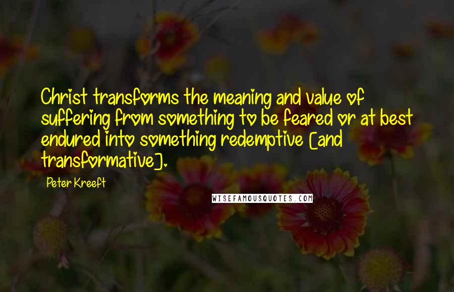 Peter Kreeft Quotes: Christ transforms the meaning and value of suffering from something to be feared or at best endured into something redemptive [and transformative].