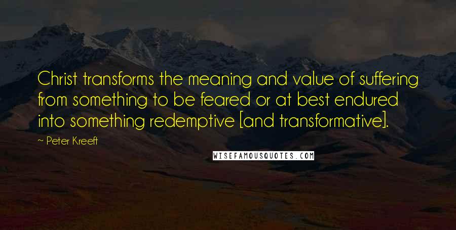 Peter Kreeft Quotes: Christ transforms the meaning and value of suffering from something to be feared or at best endured into something redemptive [and transformative].