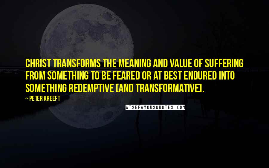 Peter Kreeft Quotes: Christ transforms the meaning and value of suffering from something to be feared or at best endured into something redemptive [and transformative].