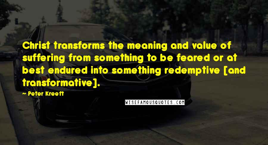 Peter Kreeft Quotes: Christ transforms the meaning and value of suffering from something to be feared or at best endured into something redemptive [and transformative].