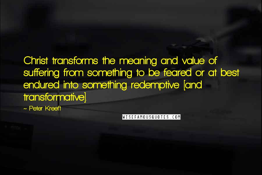 Peter Kreeft Quotes: Christ transforms the meaning and value of suffering from something to be feared or at best endured into something redemptive [and transformative].