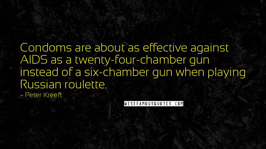 Peter Kreeft Quotes: Condoms are about as effective against AIDS as a twenty-four-chamber gun instead of a six-chamber gun when playing Russian roulette.