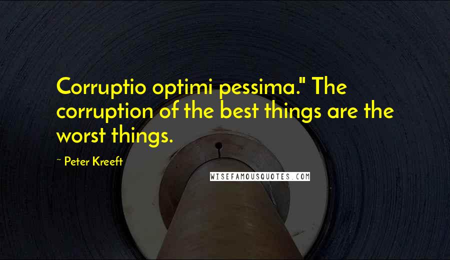 Peter Kreeft Quotes: Corruptio optimi pessima." The corruption of the best things are the worst things.