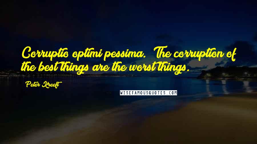 Peter Kreeft Quotes: Corruptio optimi pessima." The corruption of the best things are the worst things.