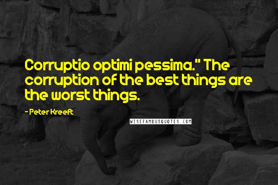 Peter Kreeft Quotes: Corruptio optimi pessima." The corruption of the best things are the worst things.