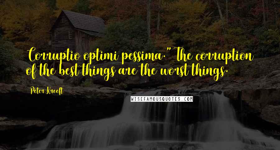 Peter Kreeft Quotes: Corruptio optimi pessima." The corruption of the best things are the worst things.