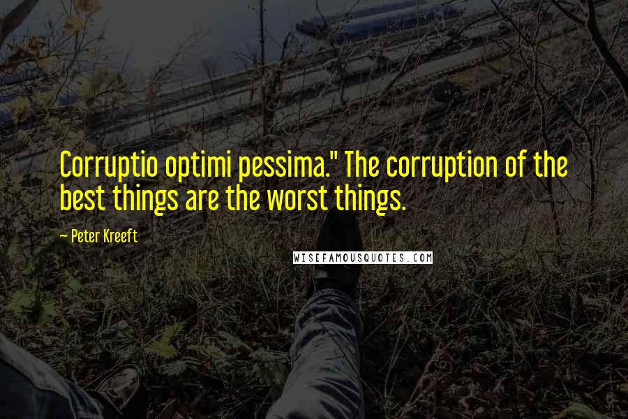 Peter Kreeft Quotes: Corruptio optimi pessima." The corruption of the best things are the worst things.