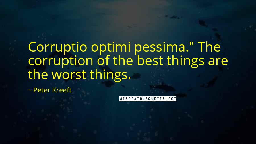 Peter Kreeft Quotes: Corruptio optimi pessima." The corruption of the best things are the worst things.