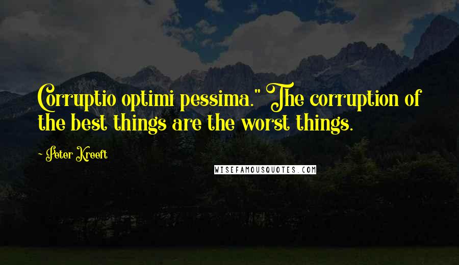 Peter Kreeft Quotes: Corruptio optimi pessima." The corruption of the best things are the worst things.