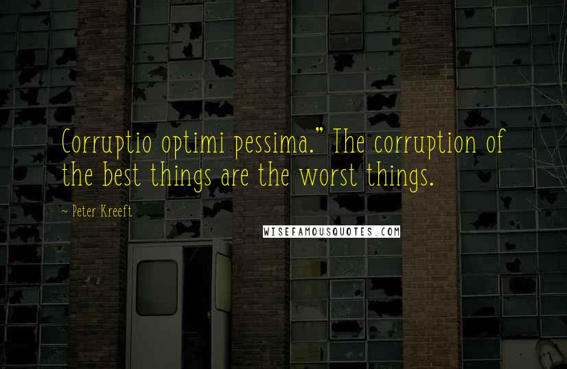 Peter Kreeft Quotes: Corruptio optimi pessima." The corruption of the best things are the worst things.