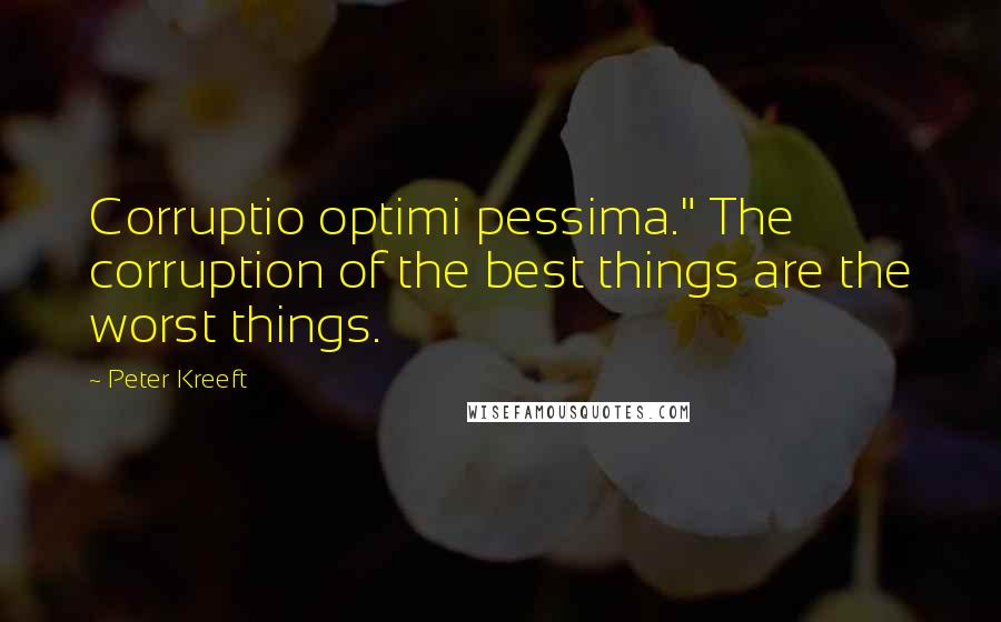 Peter Kreeft Quotes: Corruptio optimi pessima." The corruption of the best things are the worst things.