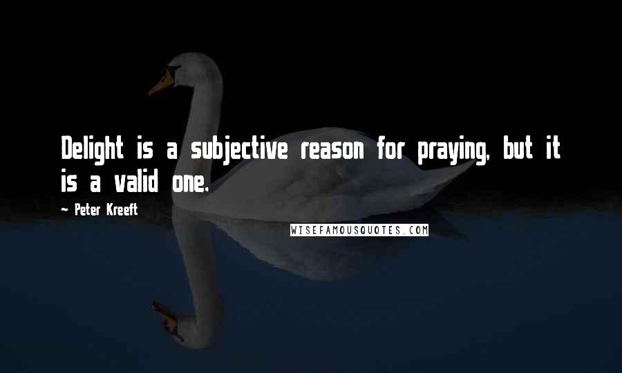 Peter Kreeft Quotes: Delight is a subjective reason for praying, but it is a valid one.