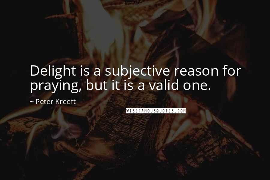 Peter Kreeft Quotes: Delight is a subjective reason for praying, but it is a valid one.