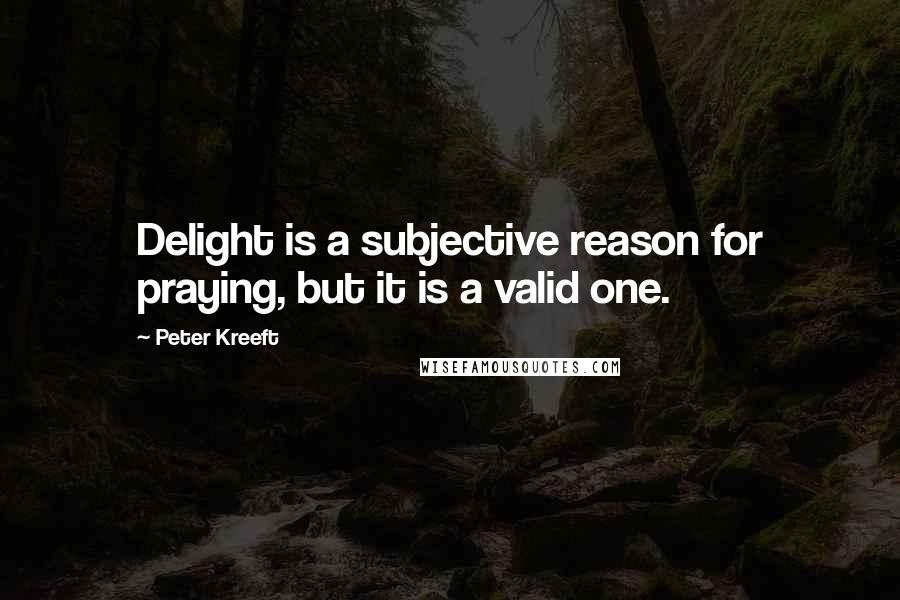 Peter Kreeft Quotes: Delight is a subjective reason for praying, but it is a valid one.