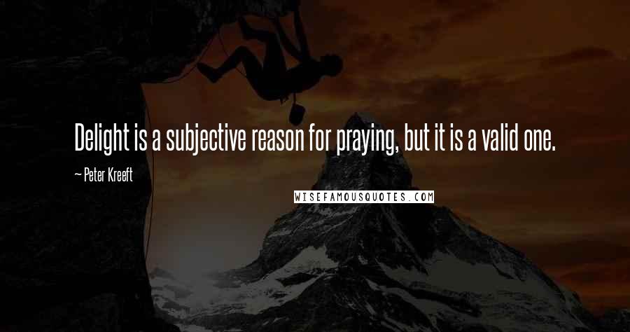 Peter Kreeft Quotes: Delight is a subjective reason for praying, but it is a valid one.