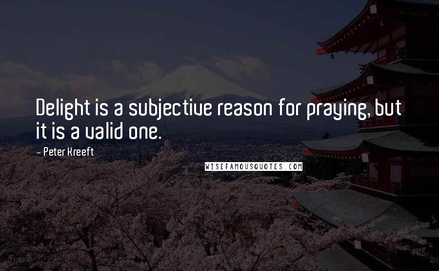 Peter Kreeft Quotes: Delight is a subjective reason for praying, but it is a valid one.