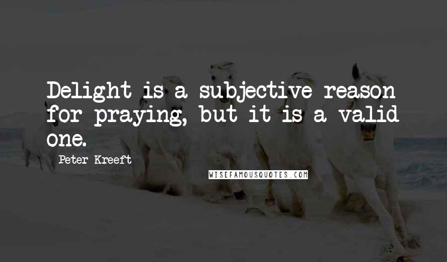 Peter Kreeft Quotes: Delight is a subjective reason for praying, but it is a valid one.