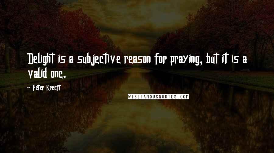 Peter Kreeft Quotes: Delight is a subjective reason for praying, but it is a valid one.