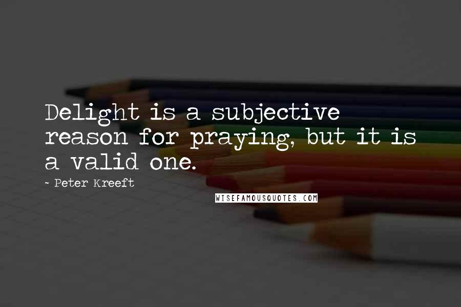 Peter Kreeft Quotes: Delight is a subjective reason for praying, but it is a valid one.