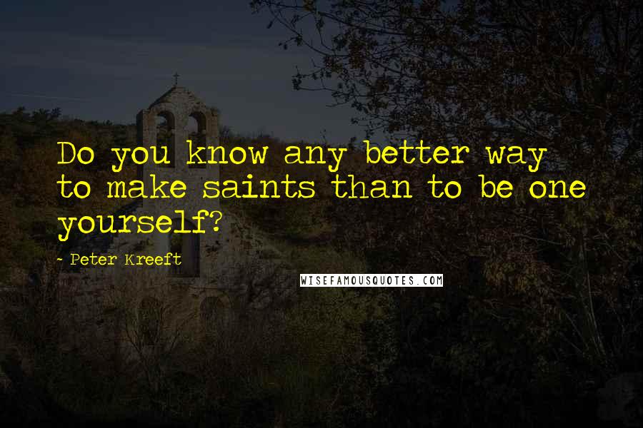 Peter Kreeft Quotes: Do you know any better way to make saints than to be one yourself?